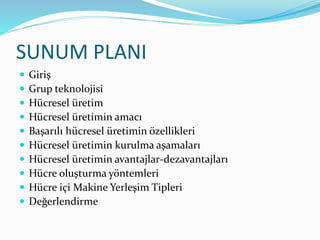SUNUM PLANI
 Giriş
 Grup teknolojisi
 Hücresel üretim
 Hücresel üretimin amacı
 Başarılı hücresel üretimin özellikleri
 Hücresel üretimin kurulma aşamaları
 Hücresel üretimin avantajlar-dezavantajları
 Hücre oluşturma yöntemleri
 Hücre içi Makine Yerleşim Tipleri
 Değerlendirme
 