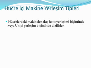 Hücre içi Makine Yerleşim Tipleri
 Hücrelerdeki makineler akış hattı yerleşimi biçiminde
veya U tipi yerleşim biçiminde dizilirler.
 