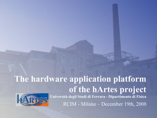 The hardware application platform  of the hArtes project Università degli Studi di Ferrara - Dipartimento di Fisica RCIM - Milano – December 19th, 2008 