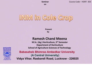 Babasaheb Bhimrao Ambedkar University
(A Central University)
Vidya Vihar, Raebareli Road, Lucknow - 226025
Seminar
on
Present
by
Ramesh Chand Meena
M.Sc. (Ag.) Horticulture, 3rd Semester
Department of Horticulture
School of Agriculture Sciences of Technology
Course Code – HORT- 303
 