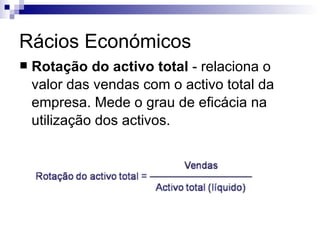 Rácios Económicos Rotação do activo total  - relaciona o valor das vendas com o activo total da empresa. Mede o grau de eficácia na utilização dos activos.  