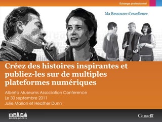 Créez des histoires inspirantes et  publiez-les sur de multiples plateformes numériques Alberta Museums Association Conference Le 30 septembre 2011 Julie Marion et Heather Dunn 