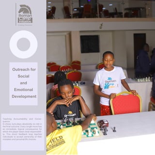 Outreach for
Social
and
Emotional
Development

Cultivating Strategic Foresight:
Players must constantly look several
moves ahead to anticipate their
opponent's responses. This dynamic
exercise shifts a person's mindset from
passive reactivity to active, long-term
planning. It helps community members
better project the future outcomes of
their ﬁnancial, personal, and career
decisions.
 