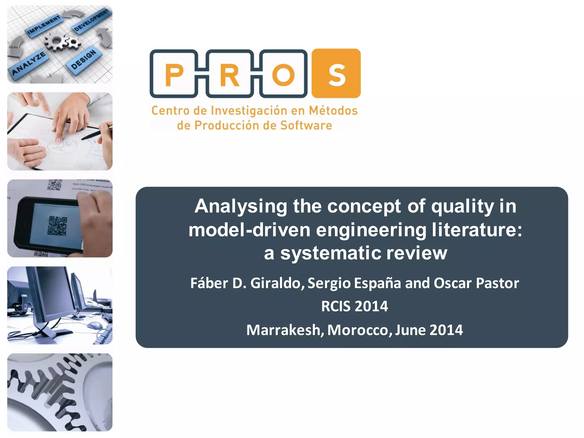 Analysing the concept of quality in
model-driven engineering literature:
a systematic review
Fáber D. Giraldo,Sergio España and Oscar Pastor
RCIS 2014
Marrakesh,Morocco,June 2014