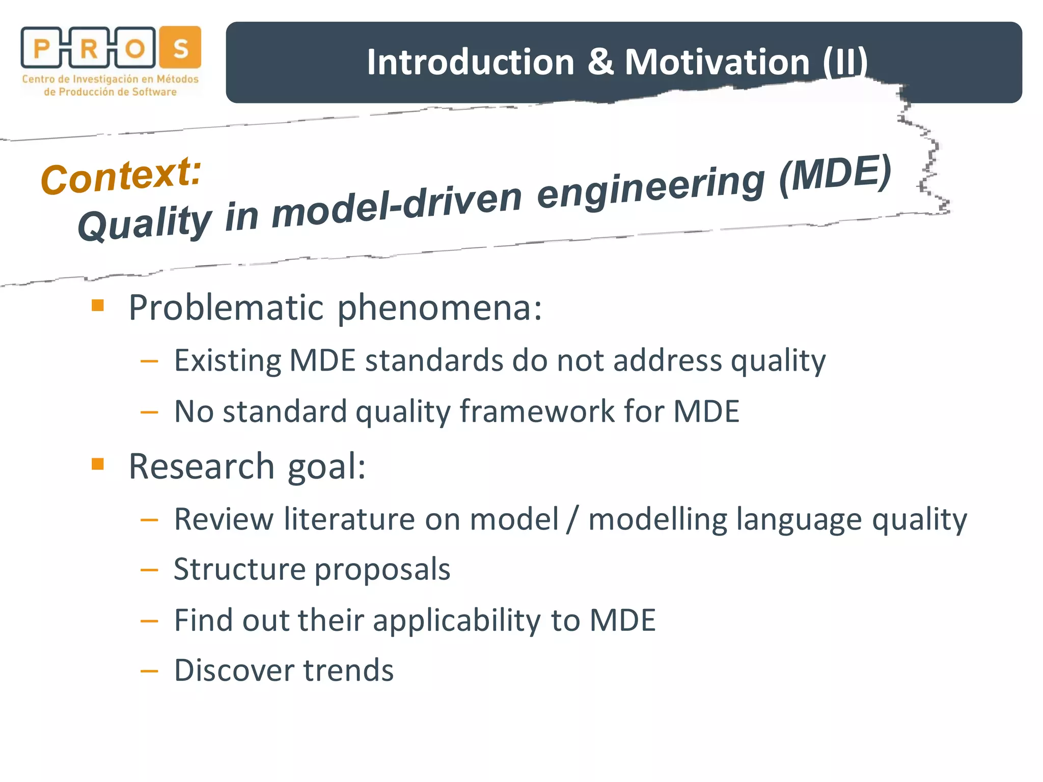 Introduction & Motivation (II)
Problematic phenomena:
– Existing MDE standards do not address quality
– No standard quality framework for MDE
Research goal:
– Review literature on model / modelling language quality
– Structure proposals
– Find out their applicability to MDE
– Discover trends