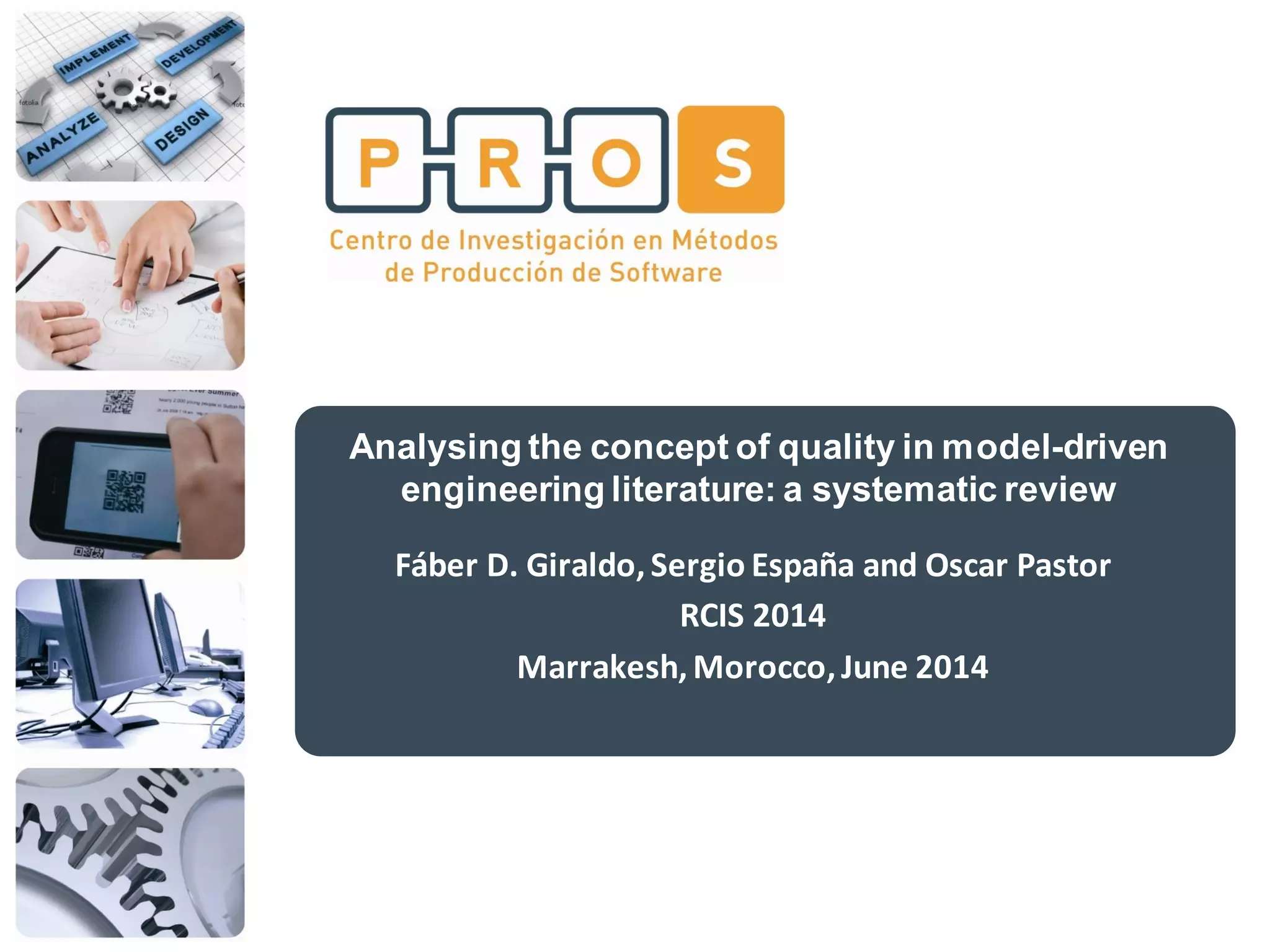 Analysing the concept of quality in model-driven
engineering literature: a systematic review
Fáber D. Giraldo, Sergio España and Oscar Pastor
RCIS 2014
Marrakesh, Morocco,June 2014