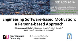 Engineering Software-based Motivation:
a Persona-based Approach
Alimohammad Shahri1, Mahmood Hosseini1, Malik Almaliki2,
Keith Phalp1, Jacqui Taylor1, Raian Ali1
1. Bournemouth University
2. Taibah University
 