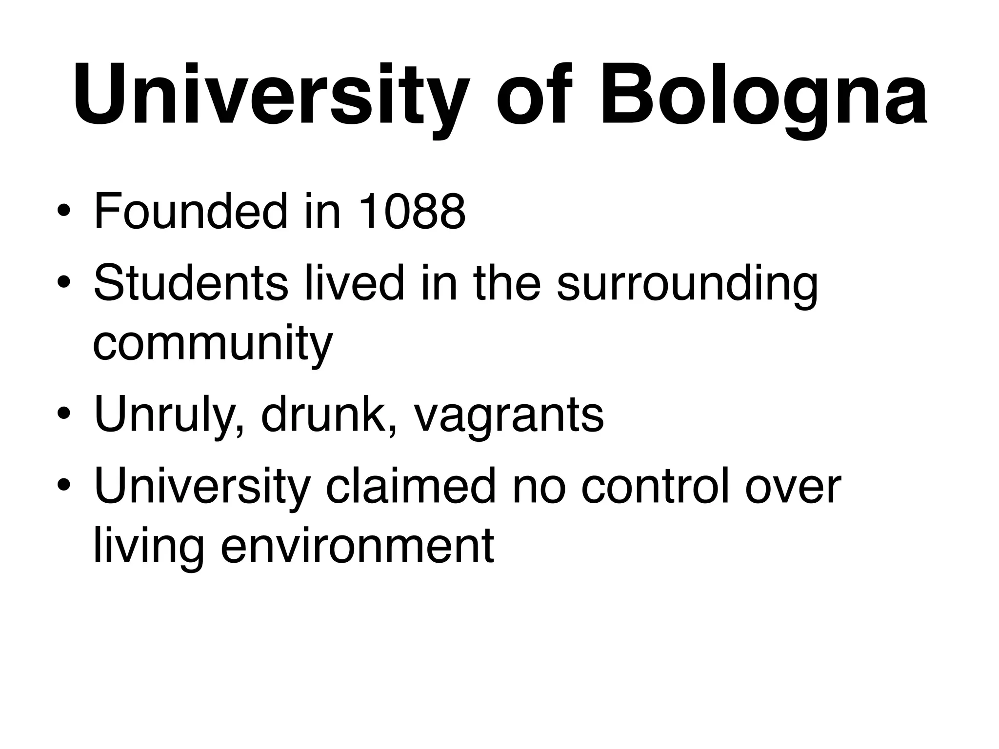 University of Bologna
• Founded in 1088
• Students lived in the surrounding
community
• Unruly, drunk, vagrants
• University claimed no control over
living environment
 