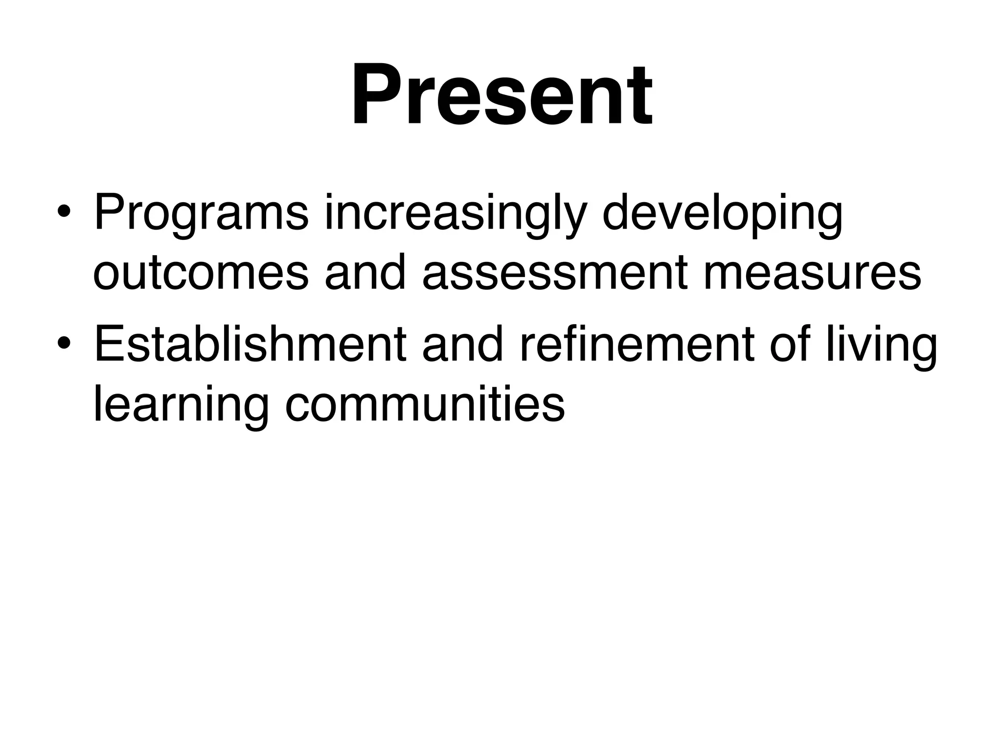 Present
• Programs increasingly developing
outcomes and assessment measures
• Establishment and refinement of living
learning communities
 