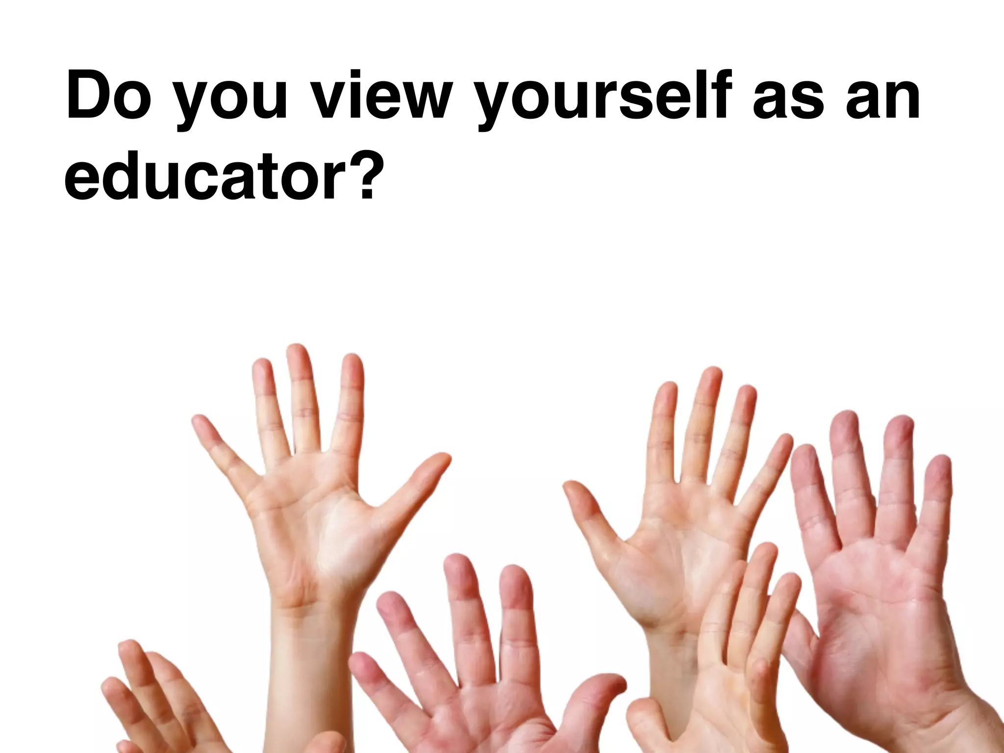 Do you view yourself as an
educator?
 