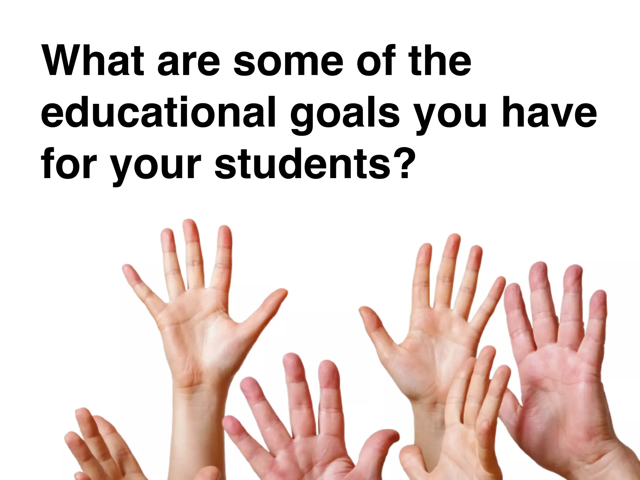 What are some of the
educational goals you have
for your students?
 
