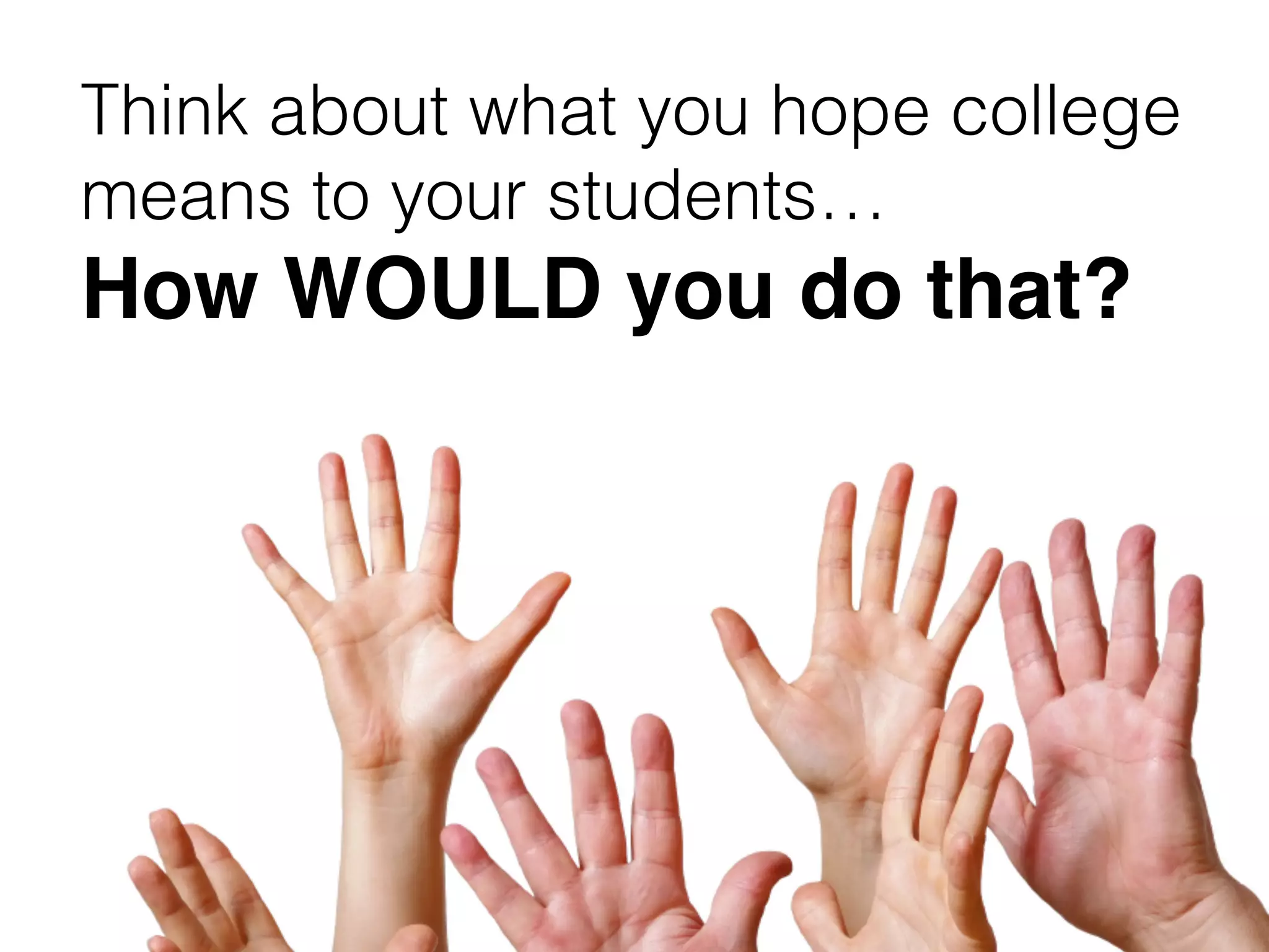 Think about what you hope college
means to your students…
How WOULD you do that?
 