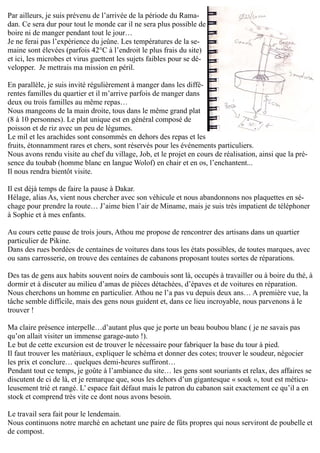 Par ailleurs, je suis prévenu de l’arrivée de la période du Rama-
dan. Ce sera dur pour tout le monde car il ne sera plus possible de
boire ni de manger pendant tout le jour…
Je ne ferai pas l’expérience du jeûne. Les températures de la se-
maine sont élevées (parfois 42°C à l’endroit le plus frais du site)
et ici, les microbes et virus guettent les sujets faibles pour se dé-
velopper. Je mettrais ma mission en péril.
En parallèle, je suis invité régulièrement à manger dans les diffé-
rentes familles du quartier et il m’arrive parfois de manger dans
deux ou trois familles au même repas…
Nous mangeons de la main droite, tous dans le même grand plat
(8 à 10 personnes). Le plat unique est en général composé de
poisson et de riz avec un peu de légumes.
Le mil et les arachides sont consommés en dehors des repas et les
fruits, étonnamment rares et chers, sont réservés pour les événements particuliers.
Nous avons rendu visite au chef du village, Job, et le projet en cours de réalisation, ainsi que la pré-
sence du toubab (homme blanc en langue Wolof) en chair et en os, l’enchantent...
Il nous rendra bientôt visite.
Il est déjà temps de faire la pause à Dakar.
Hélage, alias As, vient nous chercher avec son véhicule et nous abandonnons nos plaquettes en sé-
chage pour prendre la route… J’aime bien l’air de Miname, mais je suis très impatient de téléphoner
à Sophie et à mes enfants.
Au cours cette pause de trois jours, Athou me propose de rencontrer des artisans dans un quartier
particulier de Pikine.
Dans des rues bordées de centaines de voitures dans tous les états possibles, de toutes marques, avec
ou sans carrosserie, on trouve des centaines de cabanons proposant toutes sortes de réparations.
Des tas de gens aux habits souvent noirs de cambouis sont là, occupés à travailler ou à boire du thé, à
dormir et à discuter au milieu d’amas de pièces détachées, d’épaves et de voitures en réparation.
Nous cherchons un homme en particulier. Athou ne l’a pas vu depuis deux ans… A première vue, la
tâche semble difficile, mais des gens nous guident et, dans ce lieu incroyable, nous parvenons à le
trouver !
Ma claire présence interpelle…d’autant plus que je porte un beau boubou blanc ( je ne savais pas
qu’on allait visiter un immense garage-auto !).
Le but de cette excursion est de trouver le nécessaire pour fabriquer la base du tour à pied.
Il faut trouver les matériaux, expliquer le schéma et donner des cotes; trouver le soudeur, négocier
les prix et conclure… quelques demi-heures suffiront…
Pendant tout ce temps, je goûte à l’ambiance du site… les gens sont souriants et relax, des affaires se
discutent de ci de là, et je remarque que, sous les dehors d’un gigantesque « souk », tout est méticu-
leusement trié et rangé. L’ espace fait défaut mais le patron du cabanon sait exactement ce qu’il a en
stock et comprend très vite ce dont nous avons besoin.
Le travail sera fait pour le lendemain.
Nous continuons notre marché en achetant une paire de fûts propres qui nous serviront de poubelle et
de compost.
 