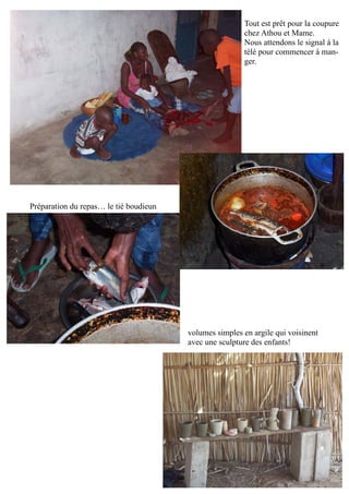 Tout est prêt pour la coupure
chez Athou et Mame.
Nous attendons le signal à la
télé pour commencer à man-
ger.
Préparation du repas… le tié boudieun
volumes simples en argile qui voisinent
avec une sculpture des enfants!
 