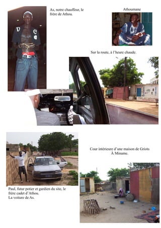 As, notre chauffeur, le
frère de Athou.
Athoumane
Sur la route, à l’heure chaude.
Paul, futur potier et gardien du site, le
frère cadet d’Athou.
La voiture de As.
Cour intérieure d’une maison de Griots
À Miname.
 