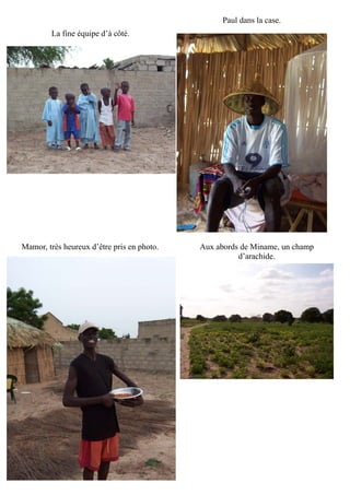 Paul dans la case.
La fine équipe d’à côté.
Aux abords de Miname, un champ
d’arachide.
Mamor, très heureux d’être pris en photo.
 