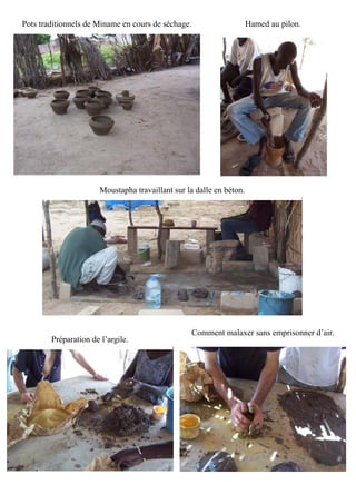 Pots traditionnels de Miname en cours de séchage. Hamed au pilon.
Moustapha travaillant sur la dalle en béton.
Préparation de l’argile.
Comment malaxer sans emprisonner d’air.
 