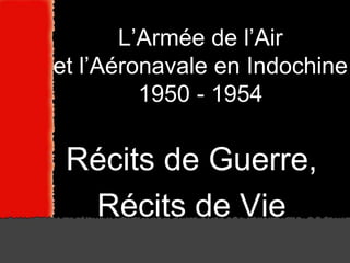 L’Armée de l’Air
et l’Aéronavale en Indochine
         1950 - 1954

 Récits de Guerre,
  Récits de Vie
 