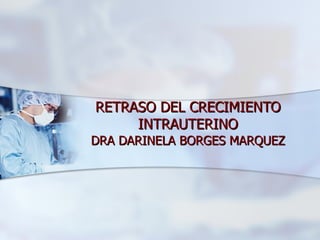 RETRASO DEL CRECIMIENTO
     INTRAUTERINO
DRA DARINELA BORGES MARQUEZ
 