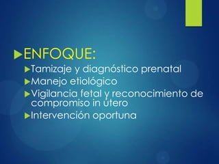 ENFOQUE:
Tamizaje y diagnóstico prenatal
Manejo etiológico
Vigilancia fetal y reconocimiento de
compromiso in útero
Intervención oportuna
 