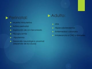  Perinatal:
 Muerte intrauterina
 Asfixia perinatal
 Aspiración de LA meconiado
 Hipoglucemia
 Hipotermia
 Desarrollo neurológico anormal
(depende de la causa)
 Adulto:
 HTA
 Hipercolesterolemia
 Enfermedad coronaria
 Intolerancia a CHO y diabetes
 