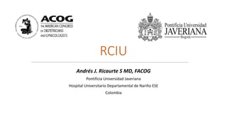 RCIU
Andrés J. Ricaurte S MD, FACOG
Pontificia Universidad Javeriana
Hospital Universitario Departamental de Nariño ESE
Co...