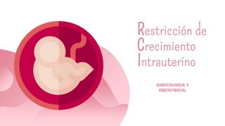 Restricción de
Crecimiento
Intrauterino
GINECOLOGIA Y
OBSTETRICIA.
 