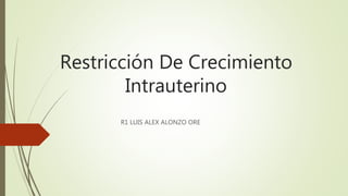 Restricción De Crecimiento
Intrauterino
R1 LUIS ALEX ALONZO ORE
 