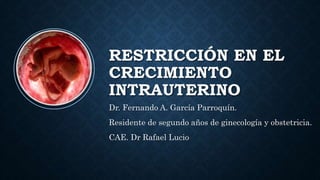 RESTRICCIÓN EN EL
CRECIMIENTO
INTRAUTERINO
Dr. Fernando A. García Parroquín.
Residente de segundo años de ginecología y ob...