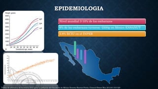 EPIDEMIOLOGIA
Nivel mundial 3-10% de los embarazos
6% de los embarazos tuvieron -2500g en México ENSANUT
5.8% RCIU en el I...