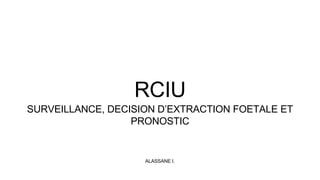 ALASSANE I.
RCIU
SURVEILLANCE, DECISION D’EXTRACTION FOETALE ET
PRONOSTIC
 