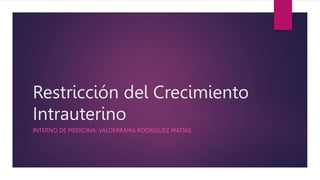 Restricción del Crecimiento
Intrauterino
INTERNO DE MEDICINA: VALDERRAMA RODRIGUEZ MATIAS
 