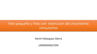 Feto pequeño y Feto con restriccion del crecimiento
intrauterino
Kevin Velasquez Sierra
UNIREMINGTON
 