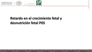 Retardo en el crecimiento fetal y
desnutrición fetal P05
 