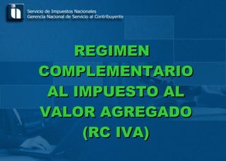 REGIMENREGIMEN
COMPLEMENTARIOCOMPLEMENTARIO
AL IMPUESTO ALAL IMPUESTO AL
VALOR AGREGADOVALOR AGREGADO
(RC IVA)(RC IVA)
 