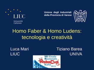 Homo Faber & Homo Ludens:
tecnologia e creatività
Luca Mari Tiziano Barea
LIUC UNIVA
Unione degli Industriali
della Provincia di Varese
 