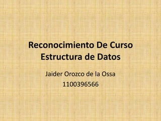 Reconocimiento De Curso
  Estructura de Datos
   Jaider Orozco de la Ossa
         1100396566
 
