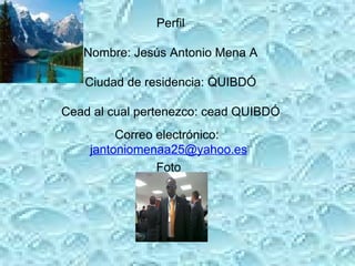 Perfil Nombre: Jesús Antonio Mena A Ciudad de residencia: QUIBDÓ  Cead al cual pertenezco: cead QUIBDÓ  Correo electrónico:  [email_address] Foto 