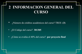 2  INFORMACION GENERAL DEL CURSO ¿Número de créditos académicos del curso? TRES  (3) ¿El Código del curso?  301305 ¿Cómo se evalúa el 40% del curso?  por proyecto final 