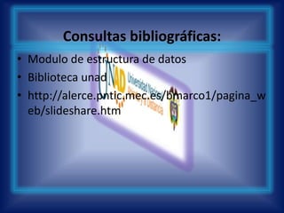 Consultas bibliográficas: Modulo de estructura de datosBiblioteca unad http://alerce.pntic.mec.es/bmarco1/pagina_web/slideshare.htm