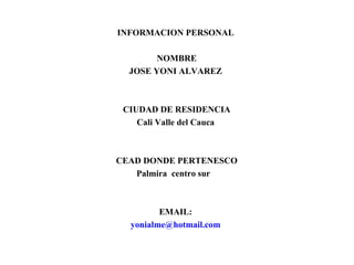 INFORMACION PERSONAL NOMBRE JOSE YONI ALVAREZ CIUDAD DE RESIDENCIA Cali Valle del Cauca CEAD DONDE PERTENESCO Palmira  centro sur  EMAIL:  [email_address] 