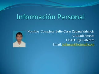 Información Personal Nombre  Completo: Julio Cesar Zapata Valencia Ciudad: Pereira CEAD:  Eje Cafetero Email: juliusza@hotmail.com 