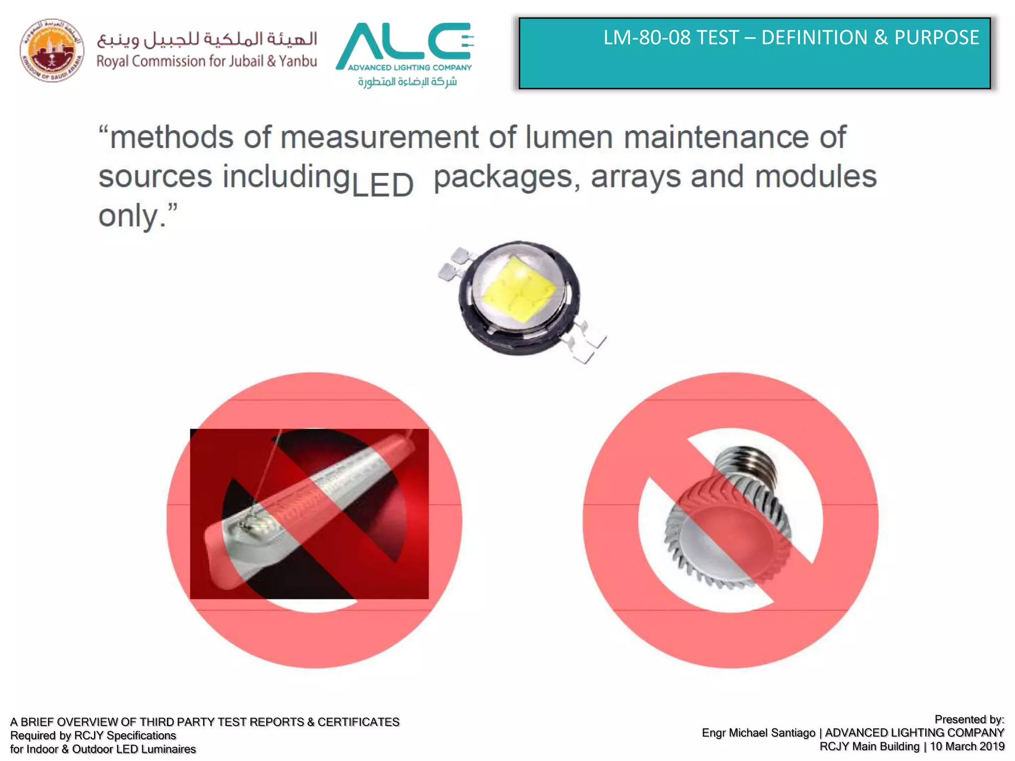 A BRIEF OVERVIEW OF THIRD PARTY TEST REPORTS & CERTIFICATES
Required by RCJY Specifications
for Indoor & Outdoor LED Luminaires
Presented by:
Engr Michael Santiago | ADVANCED LIGHTING COMPANY
RCJY Main Building | 10 March 2019
LM-80-08 TEST – DEFINITION & PURPOSE
 