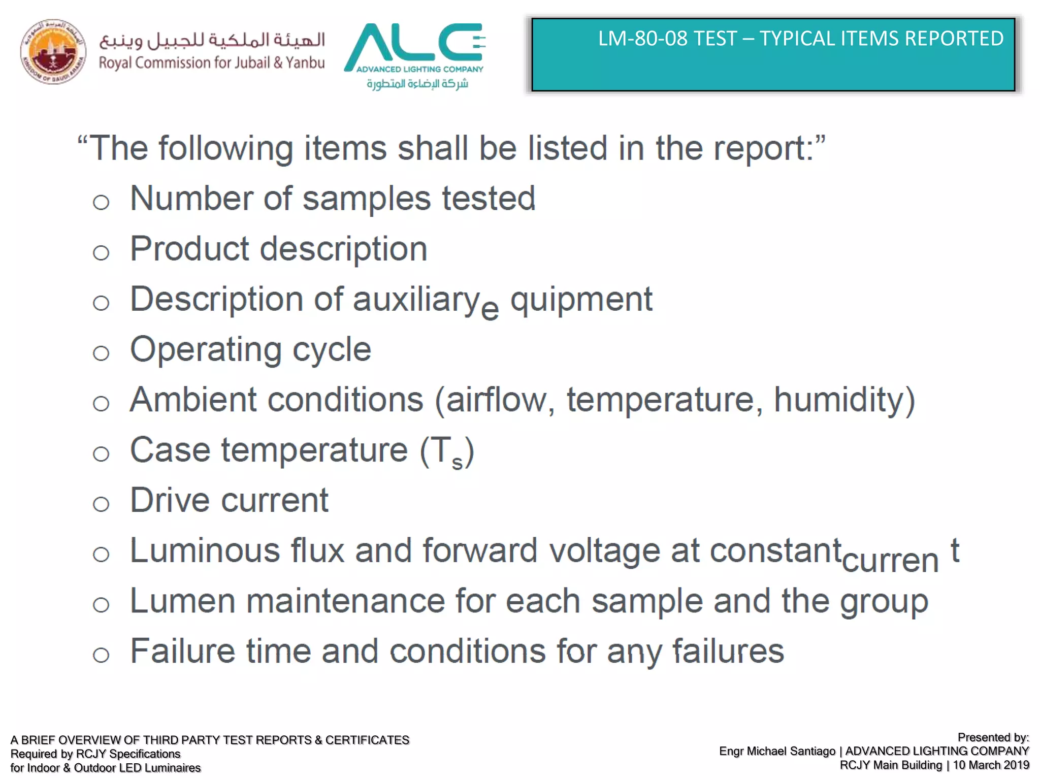 A BRIEF OVERVIEW OF THIRD PARTY TEST REPORTS & CERTIFICATES
Required by RCJY Specifications
for Indoor & Outdoor LED Luminaires
Presented by:
Engr Michael Santiago | ADVANCED LIGHTING COMPANY
RCJY Main Building | 10 March 2019
LM-80-08 TEST – TYPICAL ITEMS REPORTED
 
