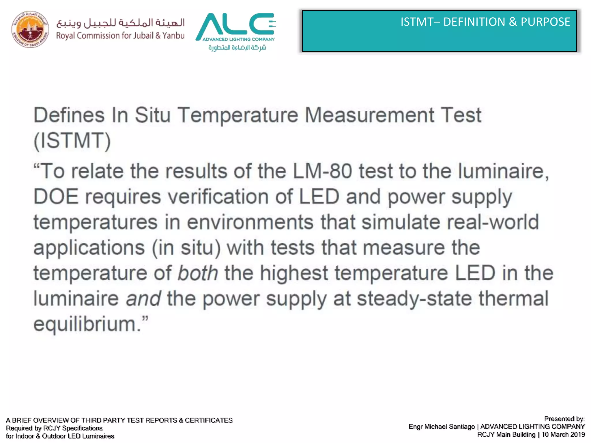 A BRIEF OVERVIEW OF THIRD PARTY TEST REPORTS & CERTIFICATES
Required by RCJY Specifications
for Indoor & Outdoor LED Luminaires
Presented by:
Engr Michael Santiago | ADVANCED LIGHTING COMPANY
RCJY Main Building | 10 March 2019
ISTMT– DEFINITION & PURPOSE
 