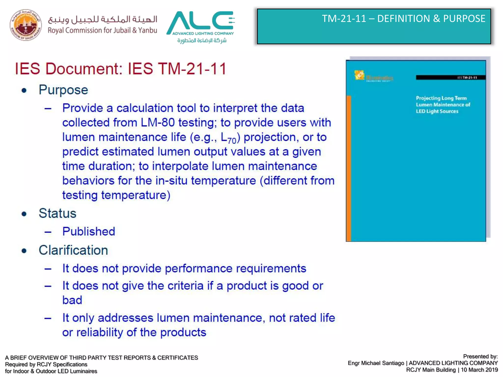 A BRIEF OVERVIEW OF THIRD PARTY TEST REPORTS & CERTIFICATES
Required by RCJY Specifications
for Indoor & Outdoor LED Luminaires
Presented by:
Engr Michael Santiago | ADVANCED LIGHTING COMPANY
RCJY Main Building | 10 March 2019
TM-21-11 – DEFINITION & PURPOSE
 