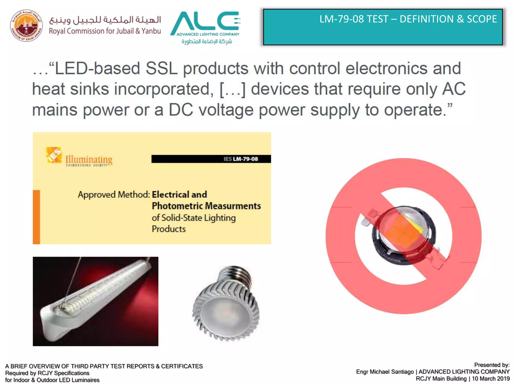 A BRIEF OVERVIEW OF THIRD PARTY TEST REPORTS & CERTIFICATES
Required by RCJY Specifications
for Indoor & Outdoor LED Luminaires
Presented by:
Engr Michael Santiago | ADVANCED LIGHTING COMPANY
RCJY Main Building | 10 March 2019
LM-79-08 TEST – DEFINITION & SCOPE
 