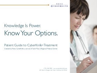Knowledge Is Power.

Know Your Options.
Patient Guide to CyberKnife® Treatment
Created by Reno CyberKnife, a service of Saint Mary’s Regional Medical Center

(775) 348-9900 | www.renocyberknife.com
645 North Arlington Ave Suite 120, Reno, NV 89503

 