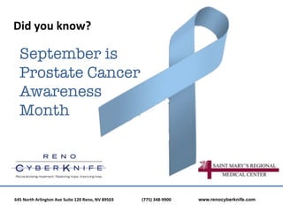 Did	
  you	
  know?	
  

    September is
    Prostate Cancer
    Awareness
    Month




645	
  North	
  Arlington	
  Ave	
  Suite	
  120	
  Reno,	
  NV	
  89503	
  	
  	
  	
  	
  	
  	
     	
     	
  (775)	
  348-­‐9900	
  	
  	
  	
  	
  	
     	
     	
  www.renocyberknife.com
 
