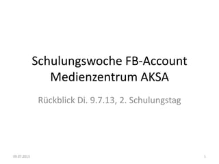 Schulungswoche FB-Account
Medienzentrum AKSA
Rückblick Di. 9.7.13, 2. Schulungstag
09.07.2013 1
 